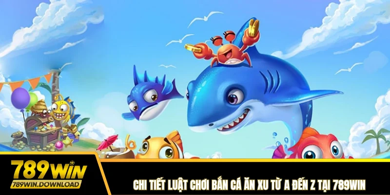 Chi tiết luật chơi Bắn Cá Ăn Xu từ A đến Z tại 789win
