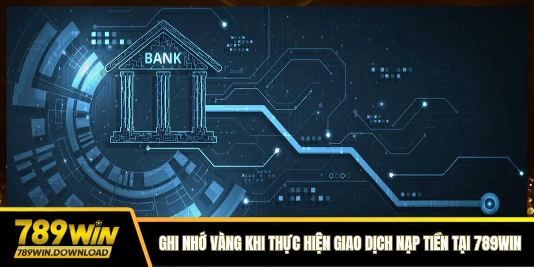 Ghi nhớ vàng khi thực hiện giao dịch nạp tiền tại 789win